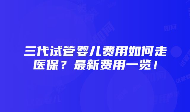 三代试管婴儿费用如何走医保？最新费用一览！