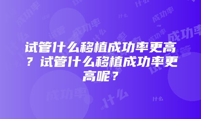 试管什么移植成功率更高？试管什么移植成功率更高呢？