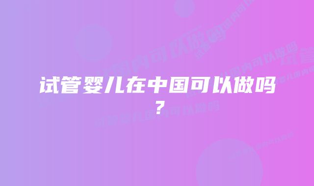 试管婴儿在中国可以做吗？