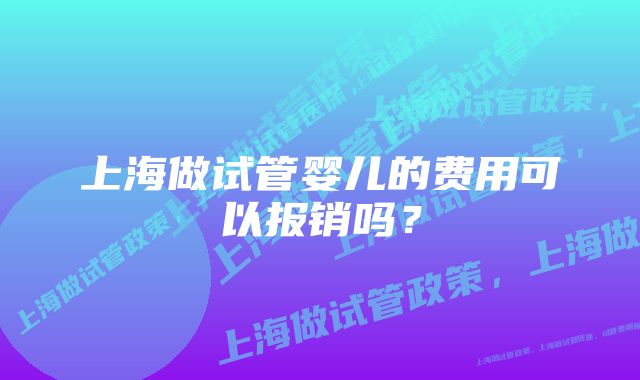 上海做试管婴儿的费用可以报销吗？