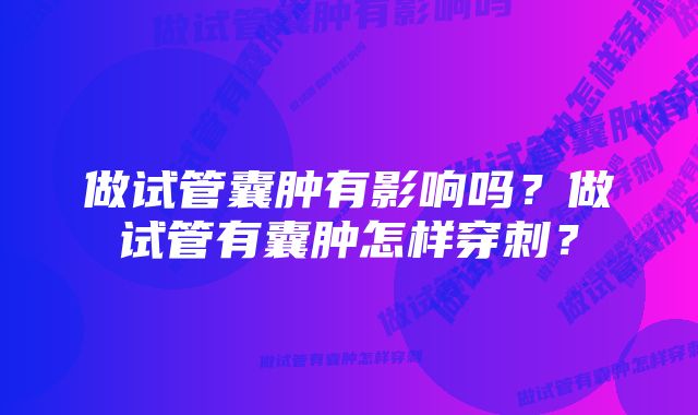 做试管囊肿有影响吗？做试管有囊肿怎样穿刺？