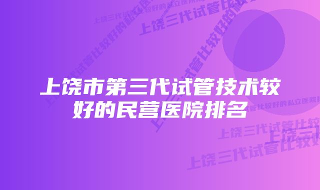 上饶市第三代试管技术较好的民营医院排名