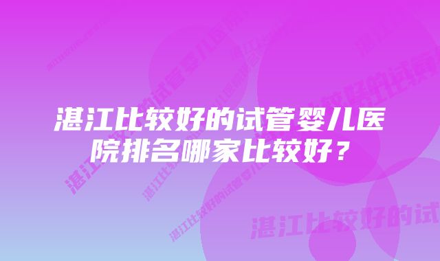 湛江比较好的试管婴儿医院排名哪家比较好？