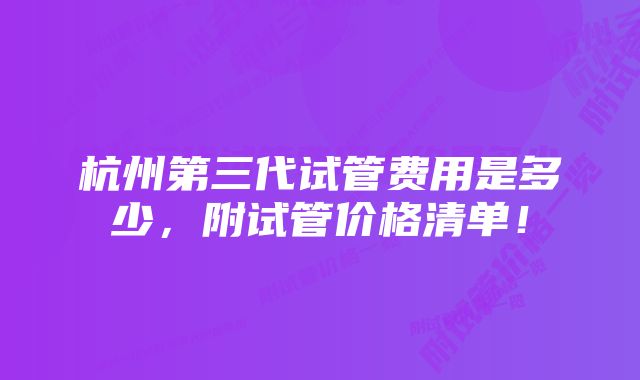 杭州第三代试管费用是多少，附试管价格清单！