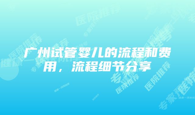 广州试管婴儿的流程和费用，流程细节分享