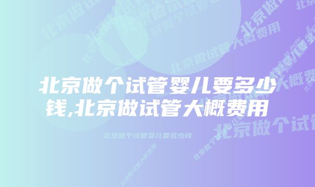 北京做个试管婴儿要多少钱,北京做试管大概费用