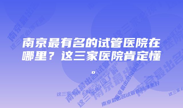 南京最有名的试管医院在哪里？这三家医院肯定懂。