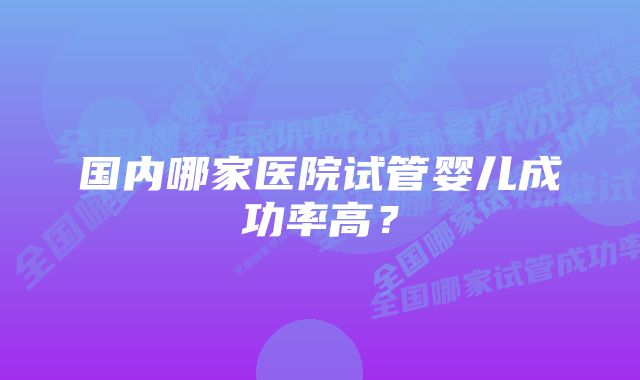 国内哪家医院试管婴儿成功率高？