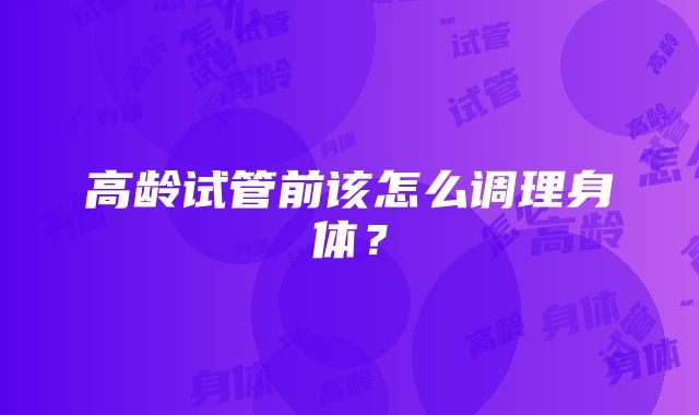 高龄试管前该怎么调理身体？