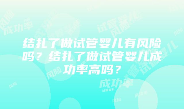 结扎了做试管婴儿有风险吗？结扎了做试管婴儿成功率高吗？