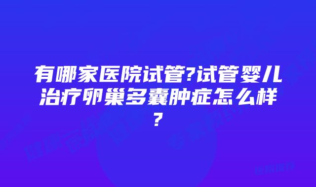 有哪家医院试管?试管婴儿治疗卵巢多囊肿症怎么样?