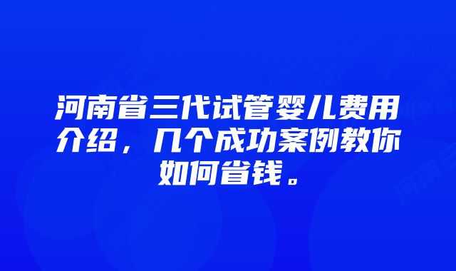 河南省三代试管婴儿费用介绍，几个成功案例教你如何省钱。