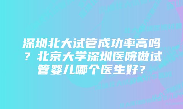 深圳北大试管成功率高吗？北京大学深圳医院做试管婴儿哪个医生好？