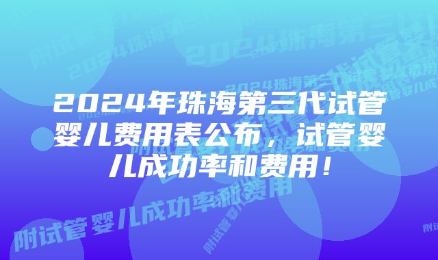 2024年珠海第三代试管婴儿费用表公布，试管婴儿成功率和费用！