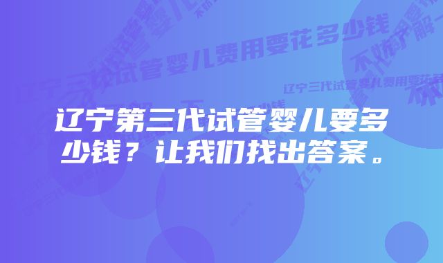 辽宁第三代试管婴儿要多少钱？让我们找出答案。