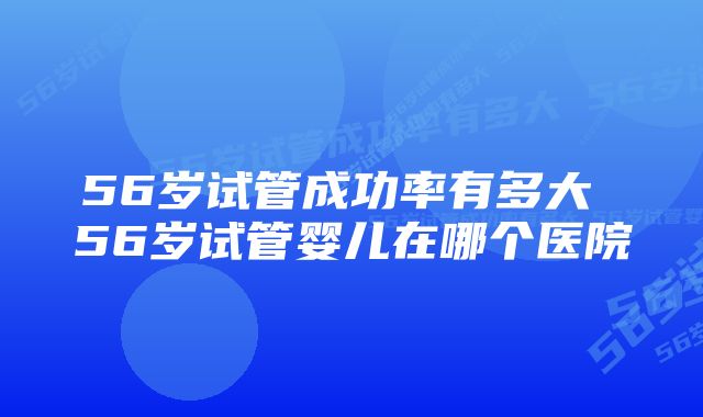 56岁试管成功率有多大 56岁试管婴儿在哪个医院