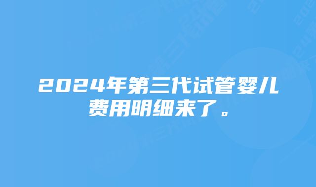 2024年第三代试管婴儿费用明细来了。