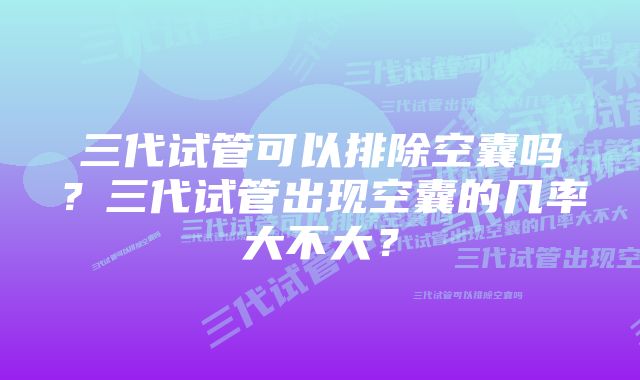 三代试管可以排除空囊吗？三代试管出现空囊的几率大不大？