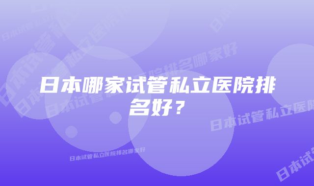 日本哪家试管私立医院排名好？