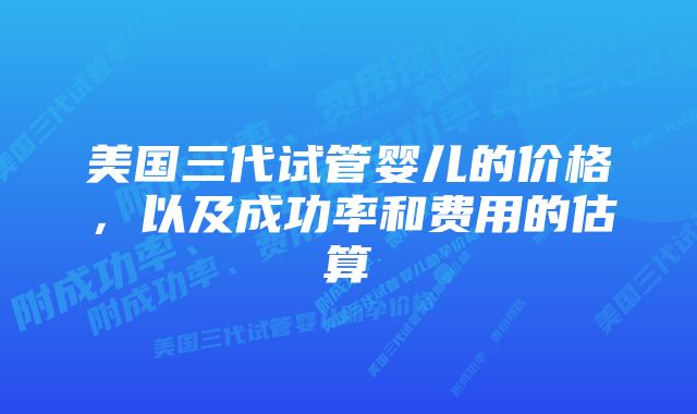 美国三代试管婴儿的价格，以及成功率和费用的估算