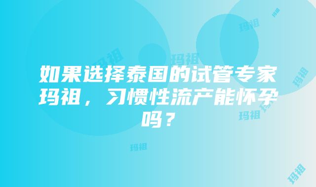 如果选择泰国的试管专家玛祖，习惯性流产能怀孕吗？