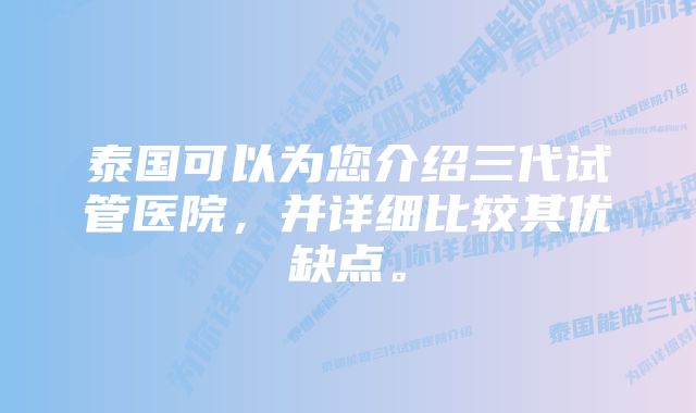 泰国可以为您介绍三代试管医院，并详细比较其优缺点。