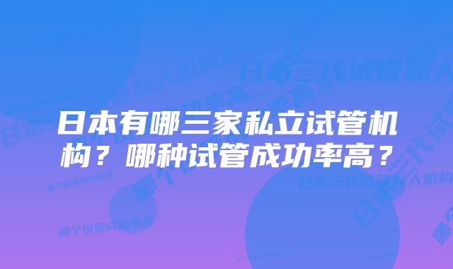 日本有哪三家私立试管机构？哪种试管成功率高？