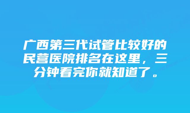 广西第三代试管比较好的民营医院排名在这里，三分钟看完你就知道了。