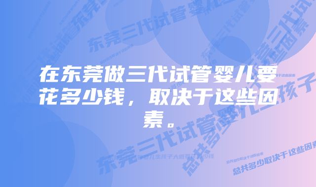 在东莞做三代试管婴儿要花多少钱，取决于这些因素。