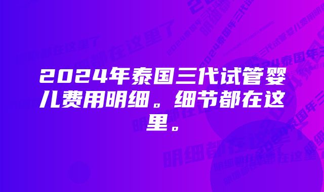 2024年泰国三代试管婴儿费用明细。细节都在这里。