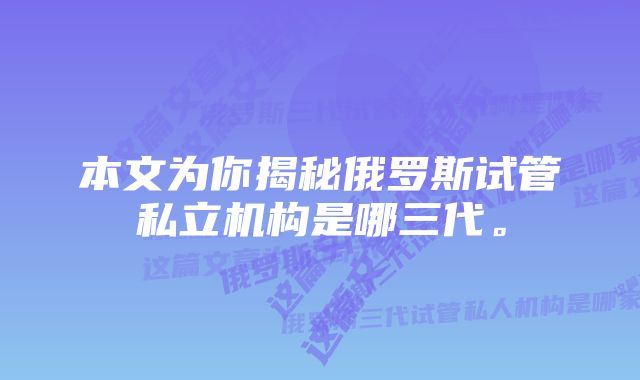 本文为你揭秘俄罗斯试管私立机构是哪三代。