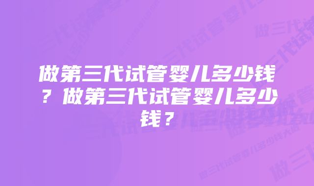 做第三代试管婴儿多少钱？做第三代试管婴儿多少钱？