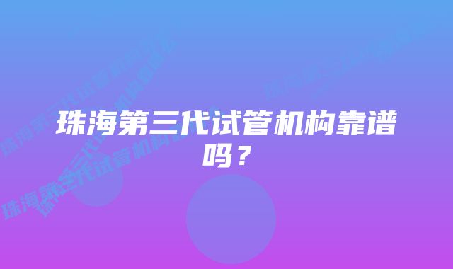 珠海第三代试管机构靠谱吗？