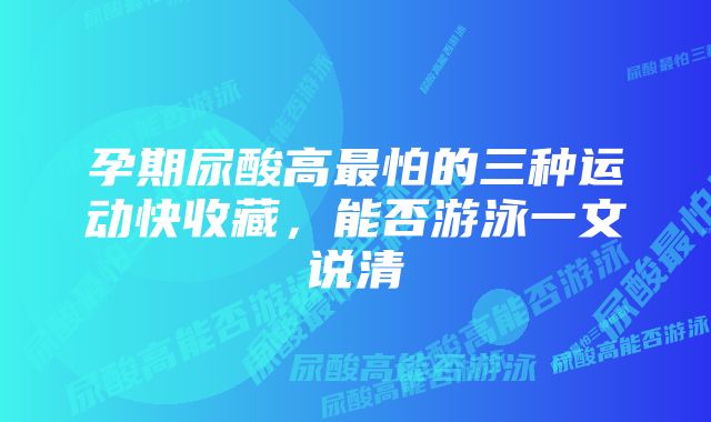 孕期尿酸高最怕的三种运动快收藏，能否游泳一文说清