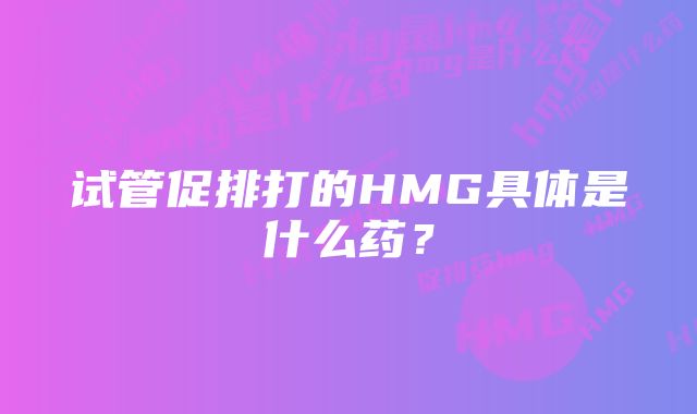 试管促排打的HMG具体是什么药？