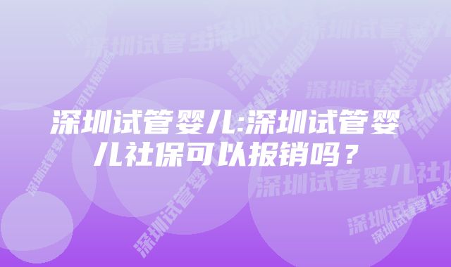 深圳试管婴儿:深圳试管婴儿社保可以报销吗？