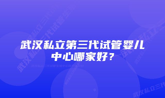 武汉私立第三代试管婴儿中心哪家好？