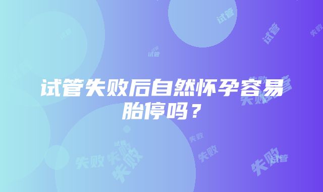 试管失败后自然怀孕容易胎停吗？