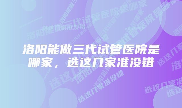 洛阳能做三代试管医院是哪家，选这几家准没错