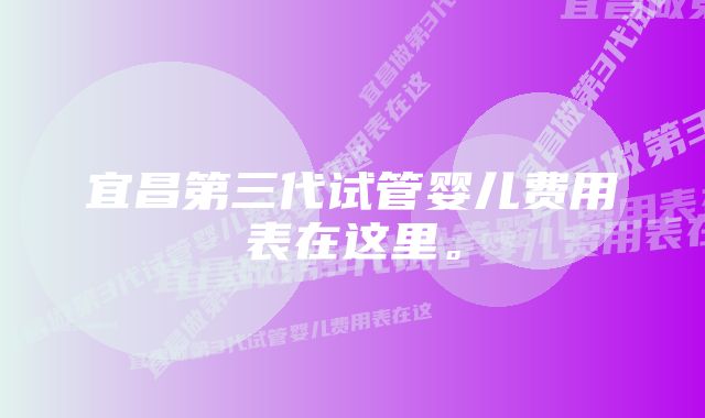 宜昌第三代试管婴儿费用表在这里。