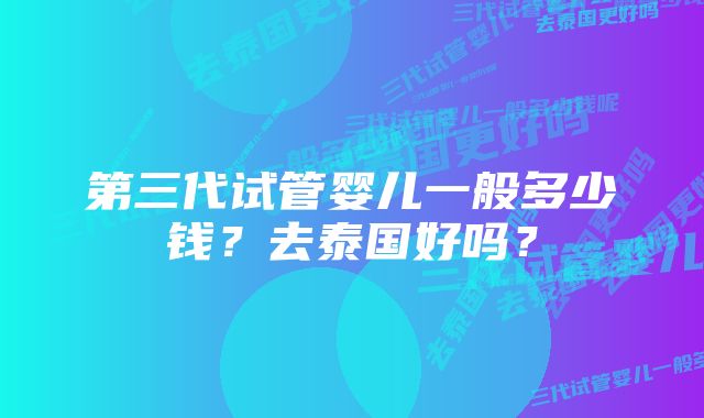 第三代试管婴儿一般多少钱？去泰国好吗？