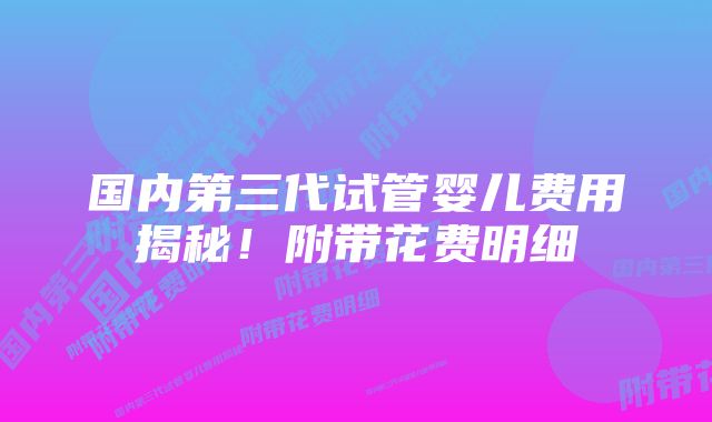 国内第三代试管婴儿费用揭秘！附带花费明细