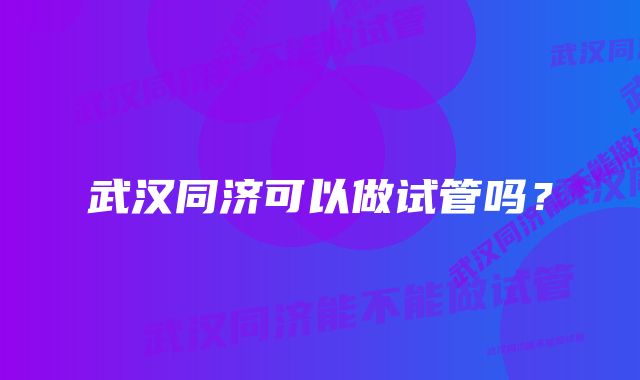 武汉同济可以做试管吗？