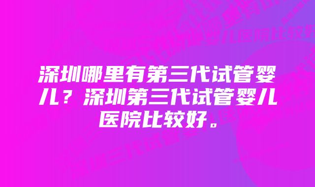 深圳哪里有第三代试管婴儿？深圳第三代试管婴儿医院比较好。