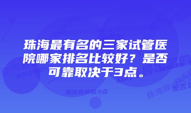 珠海最有名的三家试管医院哪家排名比较好？是否可靠取决于3点。