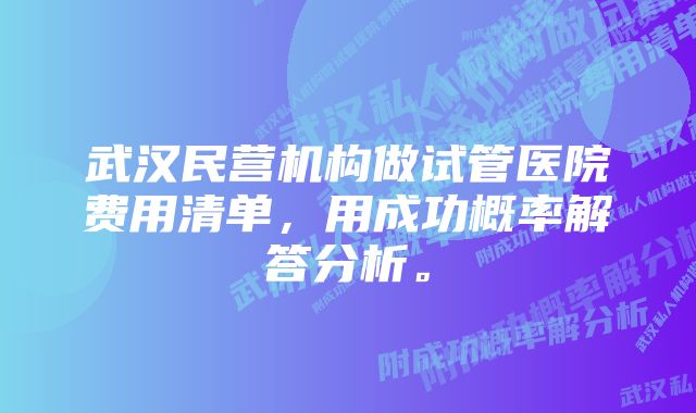 武汉民营机构做试管医院费用清单，用成功概率解答分析。