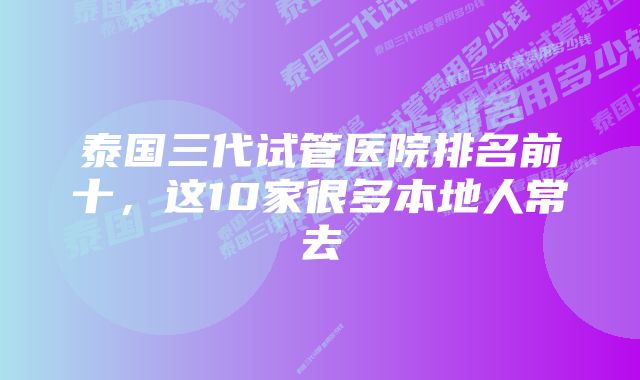 泰国三代试管医院排名前十，这10家很多本地人常去