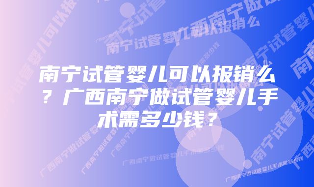 南宁试管婴儿可以报销么？广西南宁做试管婴儿手术需多少钱？