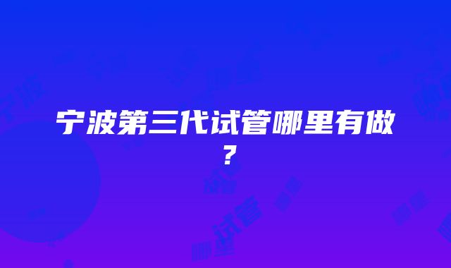 宁波第三代试管哪里有做？