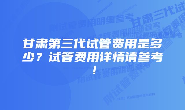 甘肃第三代试管费用是多少？试管费用详情请参考！